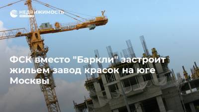 ФСК вместо "Баркли" застроит жильем завод красок на юге Москвы - realty.ria.ru - Москва - Строительство