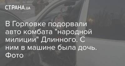 В Горловке подорвали авто комбата "народной милиции" Длинного. С ним в машине была дочь. Фото - strana.ua - ДНР - Горловка - ЛНР - Луганск