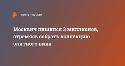 Москвич лишился 3 миллионов, стремясь собрать коллекцию элитного вина - ren.tv - Москва - Челябинск