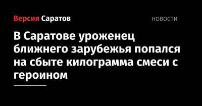 В Саратове уроженец ближнего зарубежья попался на сбыте килограмма смеси с героином - nversia.ru - Саратовская обл. - Саратов