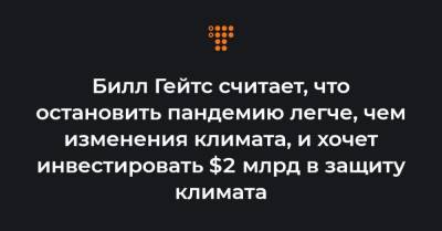 Вильям Гейтс - Билл Гейтс считает, что остановить пандемию легче, чем изменения климата, и хочет инвестировать $2 млрд в защиту климата - hromadske.ua
