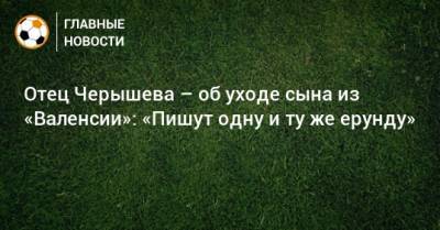 Денис Черышев - Дмитрий Черышев - Отец Черышева – об уходе сына из «Валенсии»: «Пишут одну и ту же ерунду» - bombardir.ru