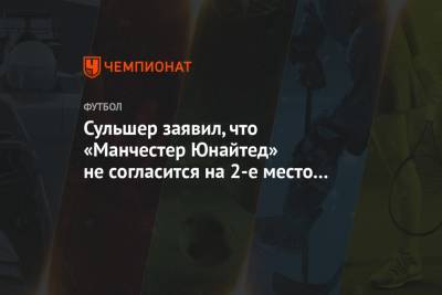 Ульяна-Гуннар Сульшера - Сульшер заявил, что «Манчестер Юнайтед» не согласится на 2-е место в гонке за титул АПЛ - championat.com