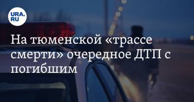 На тюменской «трассе смерти» очередное ДТП с погибшим - ura.news - Башкирия - Ханты-Мансийск - Тюмень - Тюменская обл.