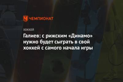 Станислав Галиев - Галиев: с рижским «Динамо» нужно будет сыграть в свой хоккей с самого начала игры - championat.com - Рига