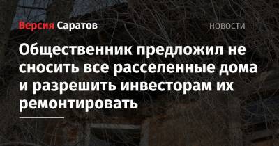 Общественник предложил не сносить все расселенные дома и разрешить инвесторам их ремонтировать - nversia.ru - Саратов