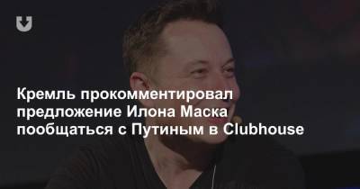 Владимир Путин - Дмитрий Песков - Илон Маск - Илон Маск - Кремль прокомментировал предложение Илона Маска пообщаться с Путиным в Clubhouse - news.tut.by - США