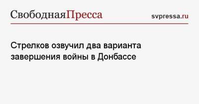 Игорь Стрелков - Стрелков озвучил два варианта завершения войны в Донбассе - svpressa.ru - Киев - ДНР - Горловка - Донецкая обл.