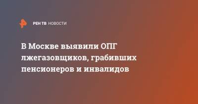 В Москве выявили ОПГ лжегазовщиков, грабивших пенсионеров и инвалидов - ren.tv - Москва