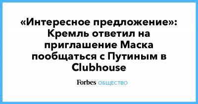 Владимир Путин - Дмитрий Песков - Илон Маск - Илон Маск - «Интересное предложение»: Кремль ответил на приглашение Маска пообщаться с Путиным в Clubhouse - forbes.ru