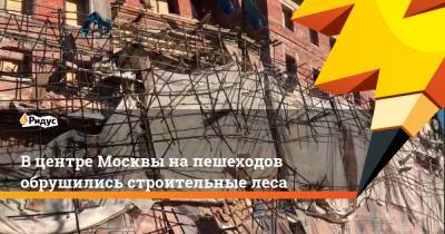 Вцентре Москвы напешеходов обрушились строительные леса - ridus.ru - Москва