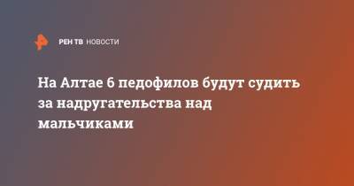 На Алтае 6 педофилов будут судить за надругательства над мальчиками - ren.tv - Алтайский край - респ. Алтай