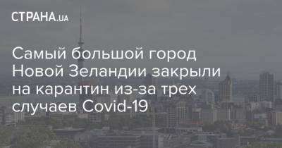 Самый большой город Новой Зеландии закрыли на карантин из-за трех случаев Covid-19 - strana.ua - Новая Зеландия