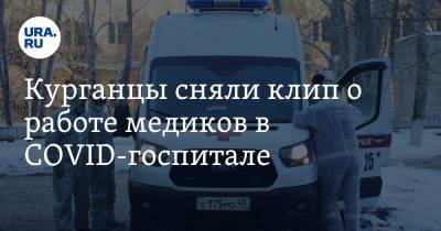 Курганцы сняли клип о работе медиков в COVID-госпитале. Видео - ura.news