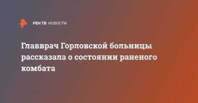 Сергей Попов - Главврач Горловской больницы рассказала о состоянии раненого комбата - ren.tv - ДНР - Горловка