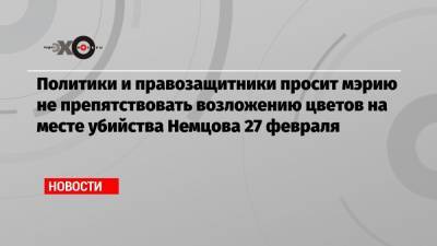 Дмитрий Гудков - Илья Яшин - Борис Немцов - Николай Рыбаков - Политики и правозащитники просит мэрию не препятствовать возложению цветов на месте убийства Немцова 27 февраля - echo.msk.ru - Москва