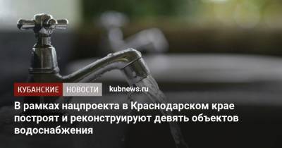 Вениамин Кондратьев - Александр Трембицкий - В рамках нацпроекта в Краснодарском крае построят и реконструируют девять объектов водоснабжения - kubnews.ru - Краснодарский край