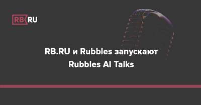 RB.RU и Rubbles запускают Rubbles AI Talks — серию видео-бесед с топ-менеджерами, которые лидируют внедрение AI и Big Data - rb.ru