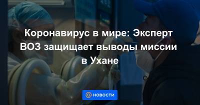 Коронавирус в мире: Эксперт ВОЗ защищает выводы миссии в Ухане - news.mail.ru - Англия - Ухань