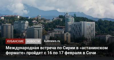 Международная встреча по Сирии в «астанинском формате» пройдет с 16 по 17 февраля в Сочи - kubnews.ru - США - Сирия - Сочи - Турция - Ирак - Иран - Ливан - Иордания