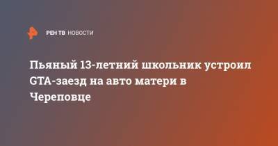 Пьяный 13-летний школьник устроил GTA-заезд на авто матери в Череповце - ren.tv - Вологодская обл. - Череповец