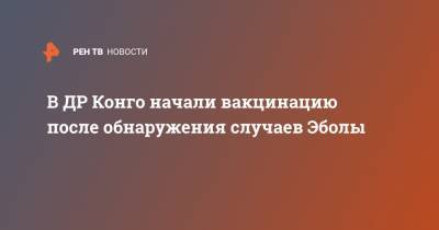 В ДР Конго начали вакцинацию после обнаружения случаев Эболы - ren.tv - Конго - Гвинея