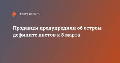 Продавцы предупредили об остром дефиците цветов к 8 марта - ren.tv