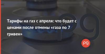 Юлия Свириденко - Тарифы на газ с апреля: что будет с ценами после отмены «газа по 7 гривен» - thepage.ua - Тарифы