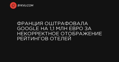 Франция оштрафовала Google на 1,1 млн евро за некорректное отображение рейтингов отелей - bykvu.com - Украина