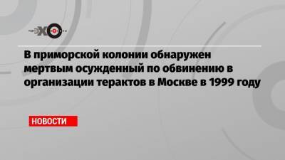 Шамиль Басаев - Александр Хинштейн - Ева Меркачева - В приморской колонии обнаружен мертвым осужденный по обвинению в организации терактов в Москве в 1999 году - echo.msk.ru - Москва - Приморье край