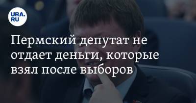 Пермский депутат не отдает деньги, которые взял после выборов - ura.news - Пермь