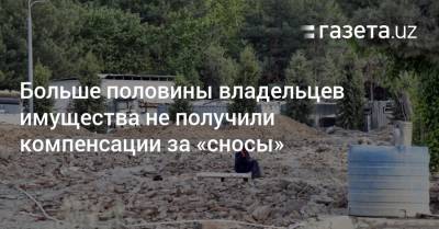 Больше половины владельцев имущества не получили компенсации за «сносы» - gazeta.uz - Ташкент