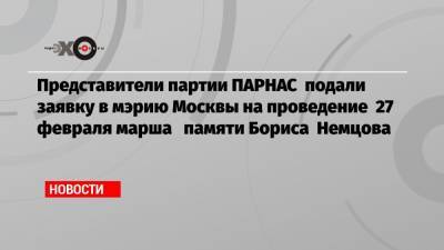 Сергей Собянин - Илья Яшин - Вадим Прохоров - Борис Немцов - Михаил Касьянов - Представители партии ПАРНАС подали заявку в мэрию Москвы на проведение 27 февраля марша памяти Бориса Немцова - echo.msk.ru - Москва