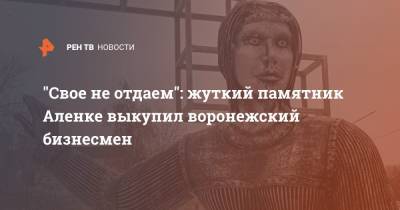 Евгений Хамин - "Свое не отдаем": жуткий памятник Аленке выкупил воронежский бизнесмен - ren.tv - Воронеж