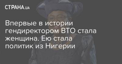 Впервые в истории гендиректором ВТО стала женщина. Ею стала политик из Нигерии - strana.ua - Нигерия