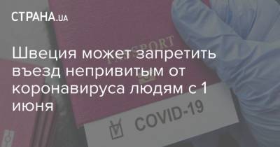 Владимир Зеленский - Швеция может запретить въезд непривитым от коронавируса людям с 1 июня - strana.ua - Швеция - Европа