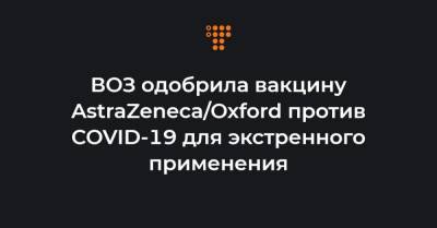 ВОЗ одобрила вакцину AstraZeneca/Oxford против COVID-19 для экстренного применения - hromadske.ua