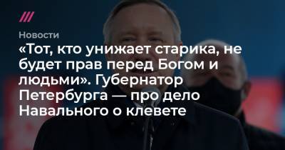 Александр Беглов - «Тот, кто унижает старика, не будет прав перед Богом и людьми». Губернатор Петербурга — про дело Навального о клевете - tvrain.ru - Петербурга