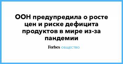 ООН предупредила о росте цен и риске дефицита продуктов в мире из-за пандемии - forbes.ru