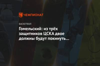 Владимир Гомельский - Гомельский: из трёх защитников ЦСКА двое должны будут покинуть команду в конце сезона - championat.com - Москва