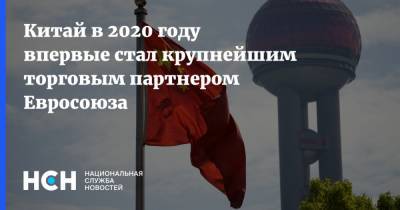 Китай в 2020 году впервые стал крупнейшим торговым партнером Евросоюза - nsn.fm - Китай - США - Англия - Торговля