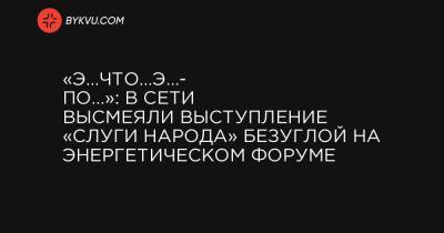 Олег Попенко - «Э…что…э…по…»: в сети высмеяли выступление «слуги народа» Безуглой на энергетическом форуме - bykvu.com