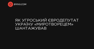 Як угорський євродепутат Україну «Миротворцем» шантажував - bykvu.com - Україна - Євросоюз