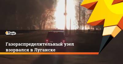 Газораспределительный узел взорвался в Луганске - ridus.ru - ЛНР - Луганск