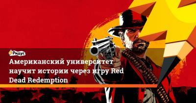 Американский университет научит истории через игру Red Dead Redemption - ridus.ru - США