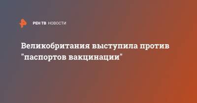 Борис Джонсон - Великобритания выступила против "паспортов вакцинации" - ren.tv - Англия