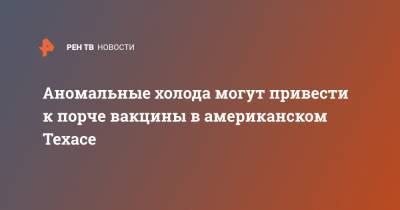 Аномальные холода могут привести к порче вакцины в американском Техасе - ren.tv - США - Техас - USA