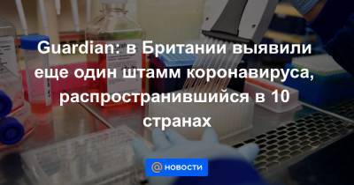 Guardian: в Британии выявили еще один штамм коронавируса, распространившийся в 10 странах - news.mail.ru - США - Англия - Австралия - Испания - Канада - Гана - Дания - Нигерия - Иордания