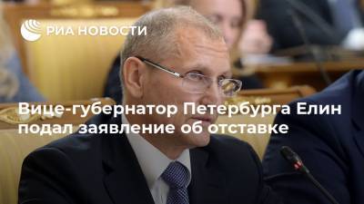 Евгений Елин - Вице-губернатор Петербурга Елин подал заявление об отставке - ria.ru - Санкт-Петербург
