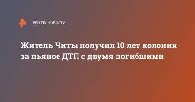 Житель Читы получил 10 лет колонии за пьяное ДТП с двумя погибшими - ren.tv - Забайкальский край - Чита